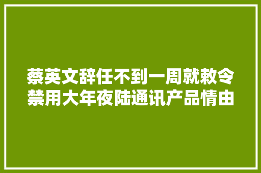蔡英文辞任不到一周就敕令禁用大年夜陆通讯产品情由是信息安然