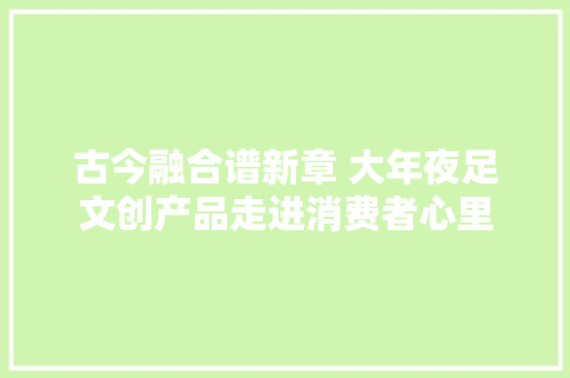 古今融合谱新章 大年夜足文创产品走进消费者心里