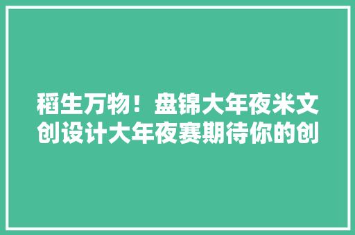 稻生万物！盘锦大年夜米文创设计大年夜赛期待你的创意！