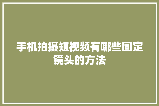 手机拍摄短视频有哪些固定镜头的方法 手机拍摄短视频有哪些固定镜头的方法 人工智能