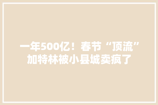 一年500亿！春节“顶流”加特林被小县城卖疯了