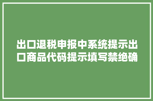 出口退税申报中系统提示出口商品代码提示填写禁绝确怎么办？