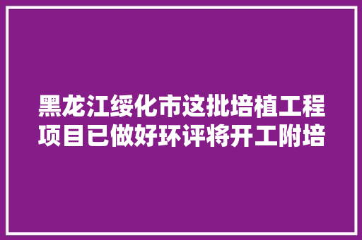 黑龙江绥化市这批培植工程项目已做好环评将开工附培植单位