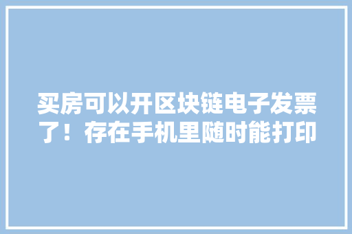 买房可以开区块链电子发票了！存在手机里随时能打印
