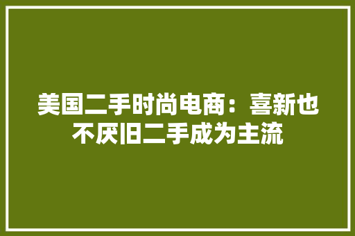 美国二手时尚电商：喜新也不厌旧二手成为主流
