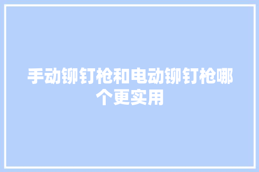 手动铆钉枪和电动铆钉枪哪个更实用