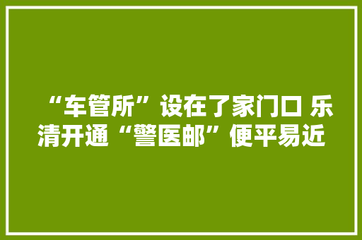 “车管所”设在了家门口 乐清开通“警医邮”便平易近做事