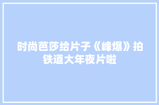 时尚芭莎给片子《峰爆》拍铁道大年夜片啦