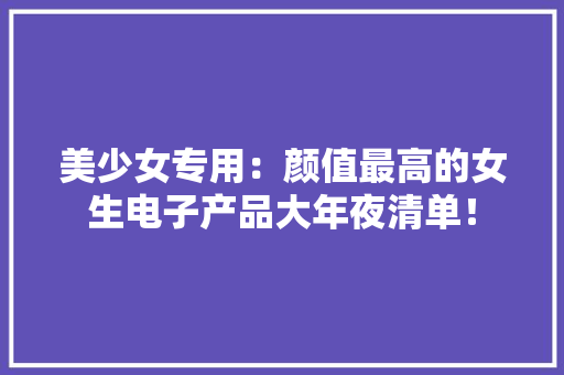 美少女专用：颜值最高的女生电子产品大年夜清单！
