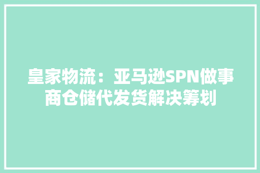 皇家物流：亚马逊SPN做事商仓储代发货解决筹划