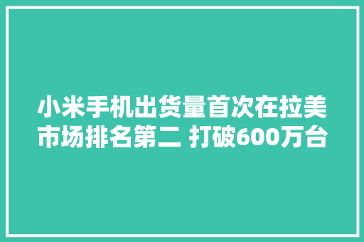小米手机出货量首次在拉美市场排名第二 打破600万台