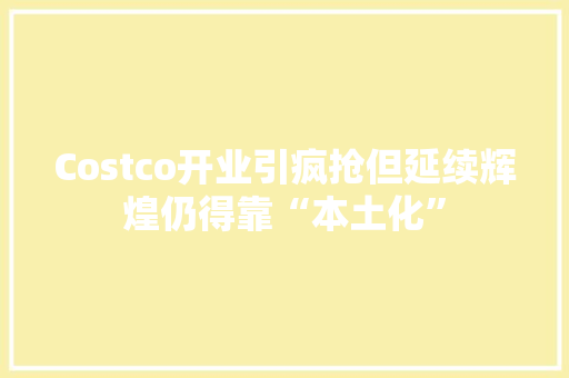 Costco开业引疯抢但延续辉煌仍得靠“本土化”
