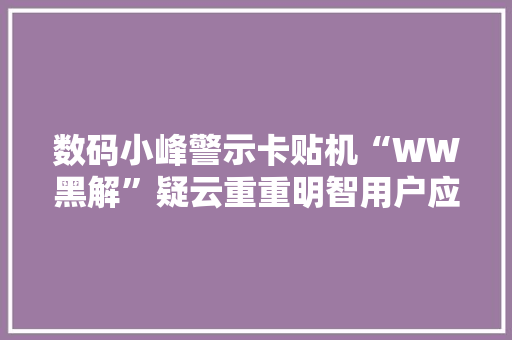 数码小峰警示卡贴机“WW黑解”疑云重重明智用户应识破解锁迷局
