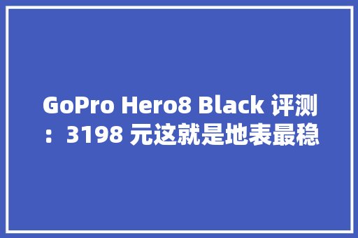 GoPro Hero8 Black 评测：3198 元这就是地表最稳运动相机
