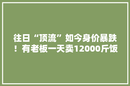 往日“顶流”如今身价暴跌！有老板一天卖12000斤饭铺里的价格下来了吗？,龙虾交易平台。