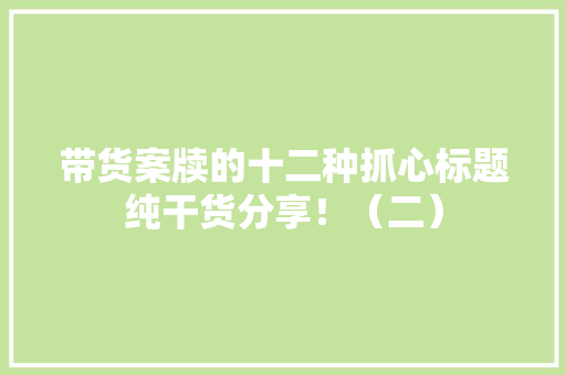 带货案牍的十二种抓心标题纯干货分享！（二）