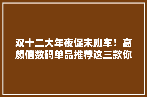 双十二大年夜促末班车！高颜值数码单品推荐这三款你中意吗