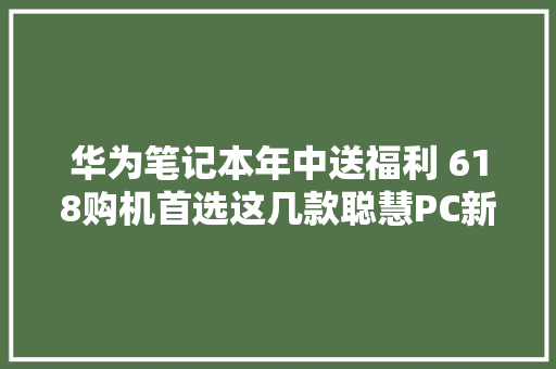 华为笔记本年中送福利 618购机首选这几款聪慧PC新品