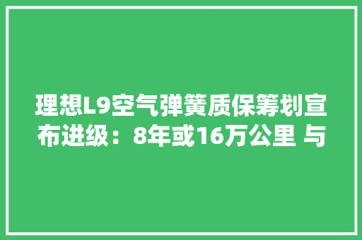 理想L9空气弹簧质保筹划宣布进级：8年或16万公里 与三电系统相同