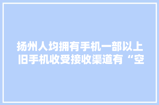 扬州人均拥有手机一部以上 旧手机收受接收渠道有“空白”