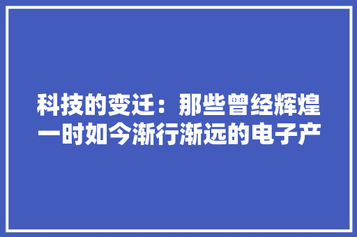 科技的变迁：那些曾经辉煌一时如今渐行渐远的电子产品