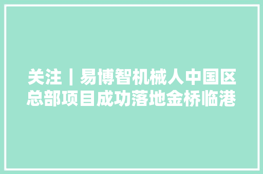 关注｜易博智机械人中国区总部项目成功落地金桥临港,金港商务大厦。