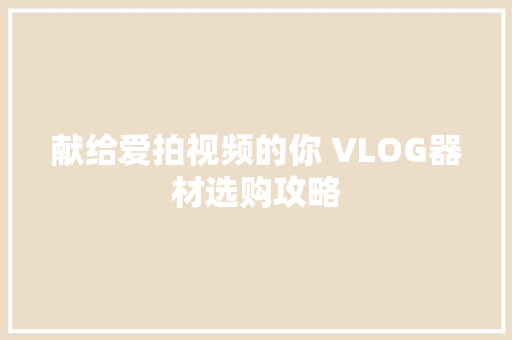 献给爱拍视频的你 VLOG器材选购攻略