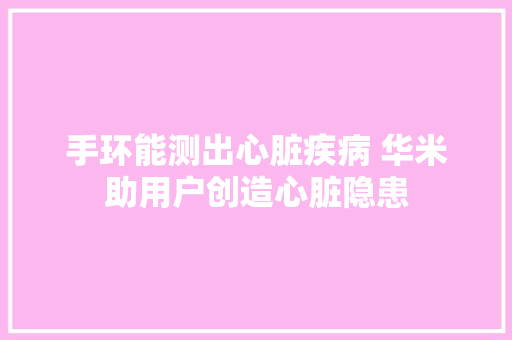 手环能测出心脏疾病 华米助用户创造心脏隐患,康健卫生服务中心门诊时间。