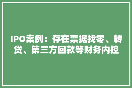 IPO案例：存在票据找零、转贷、第三方回款等财务内控不规范情形