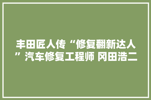 丰田匠人传“修复翻新达人”汽车修复工程师 冈田浩二（前篇）