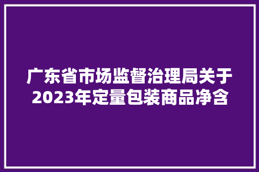 广东省市场监督治理局关于2023年定量包装商品净含量省级计量专项监督抽查结果的通知布告,有限公司和有限责任公司的区别。