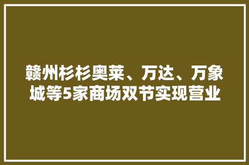 赣州杉杉奥莱、万达、万象城等5家商场双节实现营业额1.3亿元！