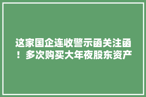 这家国企连收警示函关注函！多次购买大年夜股东资产 扣非连亏三年