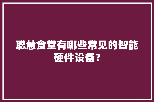 聪慧食堂有哪些常见的智能硬件设备？