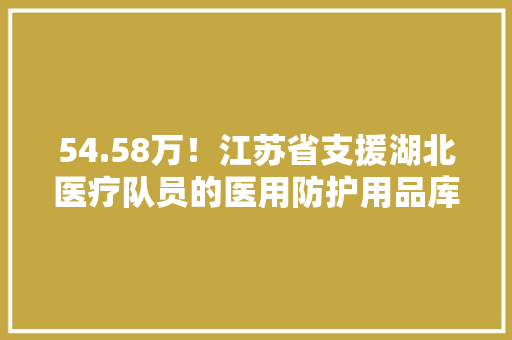 54.58万！江苏省支援湖北医疗队员的医用防护用品库存量基本保持在10天以上