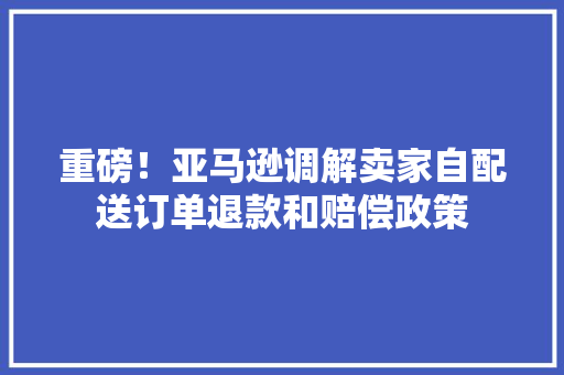 重磅！亚马逊调解卖家自配送订单退款和赔偿政策 重磅！亚马逊调解卖家自配送订单退款和赔偿政策 智能科技