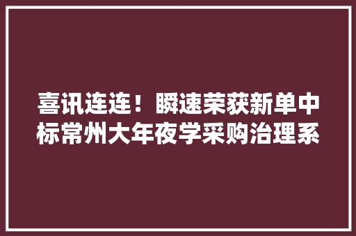喜讯连连！瞬速荣获新单中标常州大年夜学采购治理系统项目