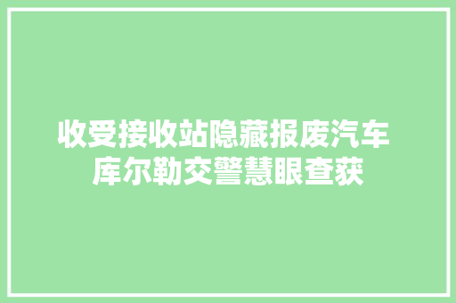 收受接收站隐藏报废汽车 库尔勒交警慧眼查获