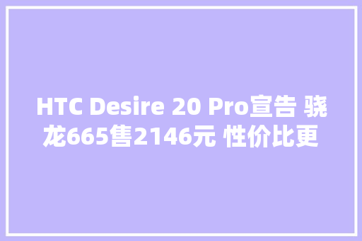 HTC Desire 20 Pro宣告 骁龙665售2146元 性价比更高