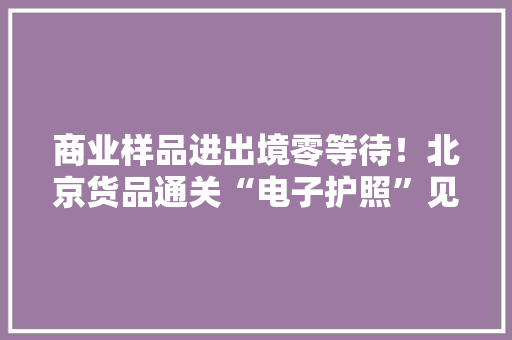 商业样品进出境零等待！北京货品通关“电子护照”见成效