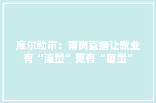 库尔勒市：带岗直播让就业有“流量”更有“留量”