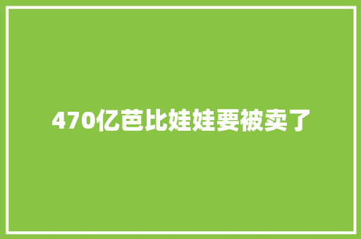470亿芭比娃娃要被卖了