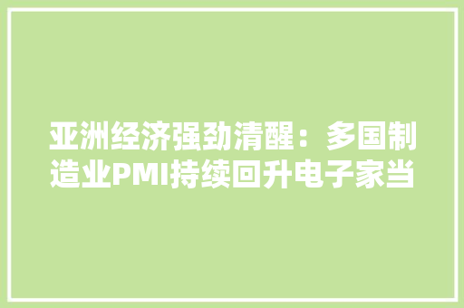 亚洲经济强劲清醒：多国制造业PMI持续回升电子家当和汽车业表现亮眼,制造业包括哪些行业。