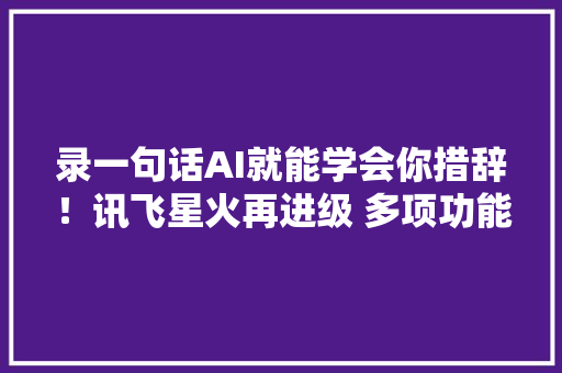 录一句话AI就能学会你措辞！讯飞星火再进级 多项功能首发