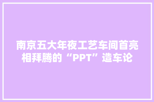 南京五大年夜工艺车间首亮相拜腾的“PPT”造车论
