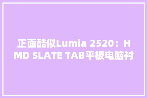 正面酷似Lumia 2520：HMD SLATE TAB平板电脑衬着图曝光