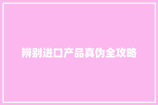 辨别进口产品真伪全攻略