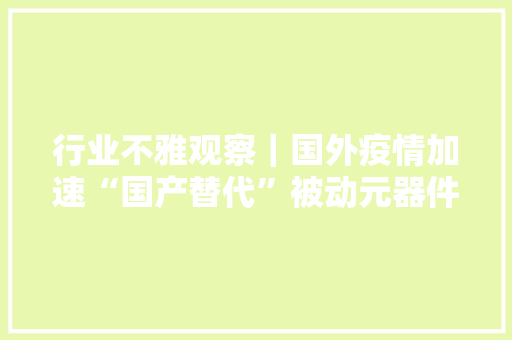 行业不雅观察｜国外疫情加速“国产替代”被动元器件厂家排单期延长并有提价