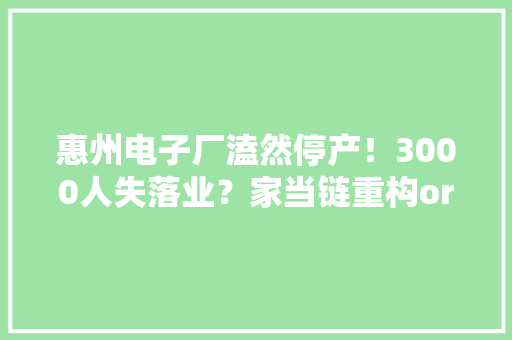 惠州电子厂溘然停产！3000人失落业？家当链重构or行业末日