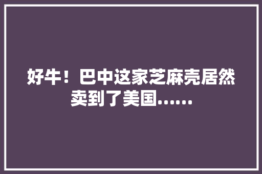 好牛！巴中这家芝麻壳居然卖到了美国……
